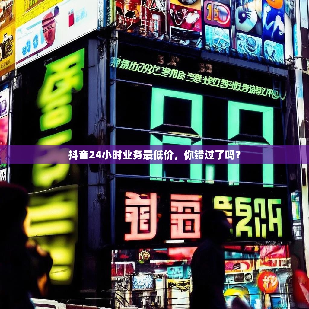 抖音24小时业务最低价，你错过了吗？