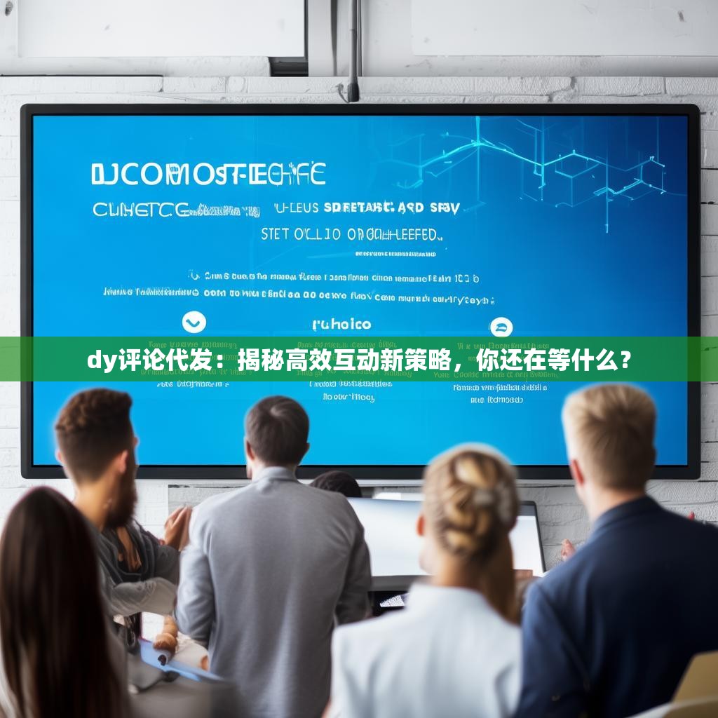 dy评论代发：揭秘高效互动新策略，你还在等什么？