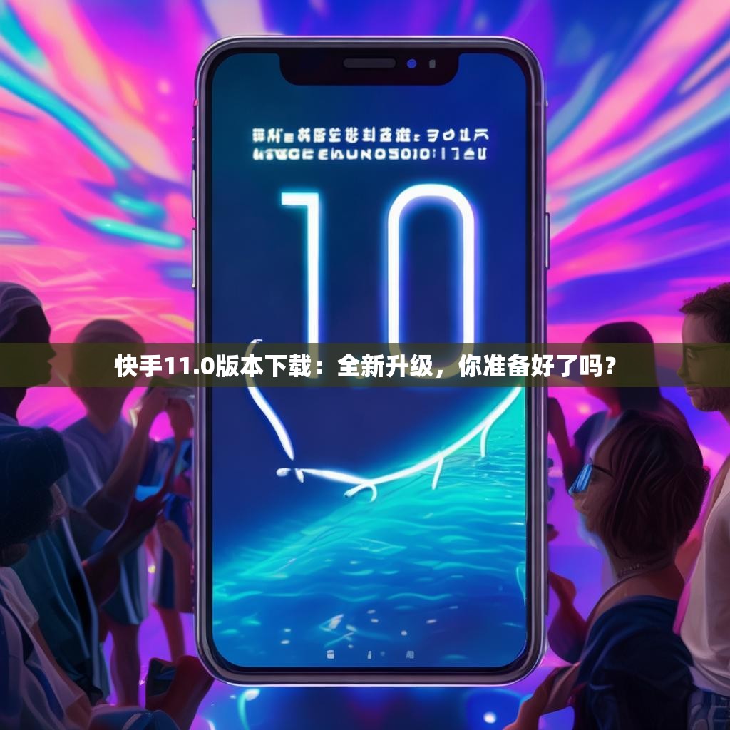 快手11.0版本下载:全新升级,你准备好了吗?