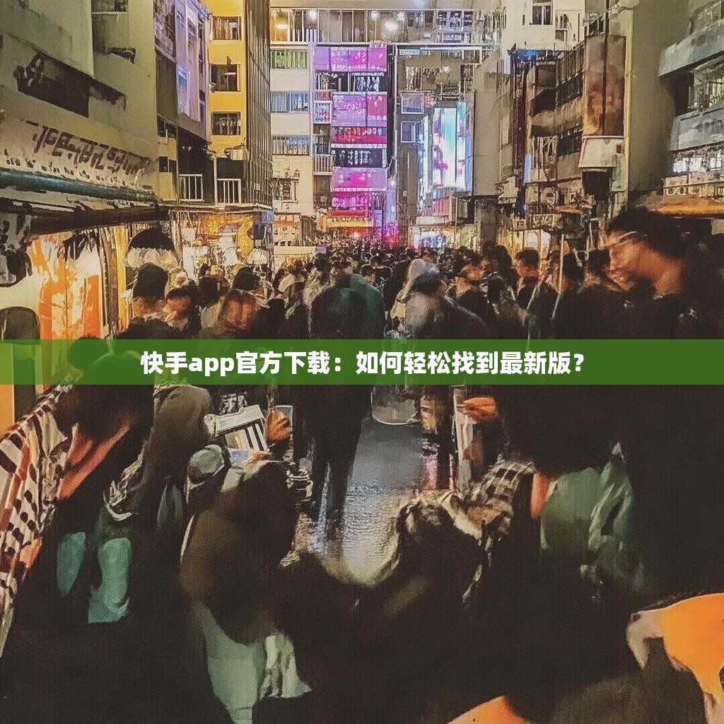 快手app官方下载:如何轻松找到最新版?