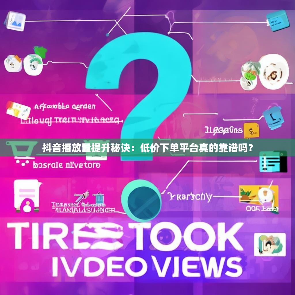 抖音播放量提升秘诀:低价下单平台真的靠谱吗?