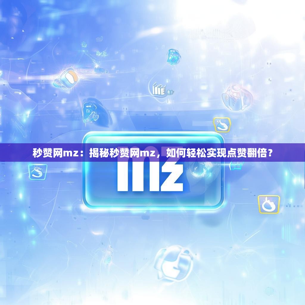秒赞网mz：揭秘秒赞网mz，如何轻松实现点赞翻倍？
