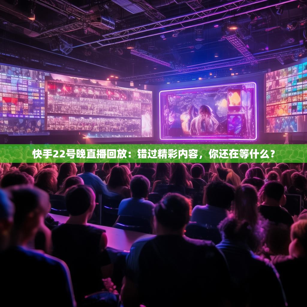 快手22号晚直播回放：错过精彩内容，你还在等什么？