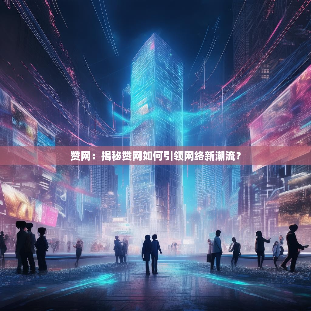 赞网:揭秘赞网如何引领网络新潮流?