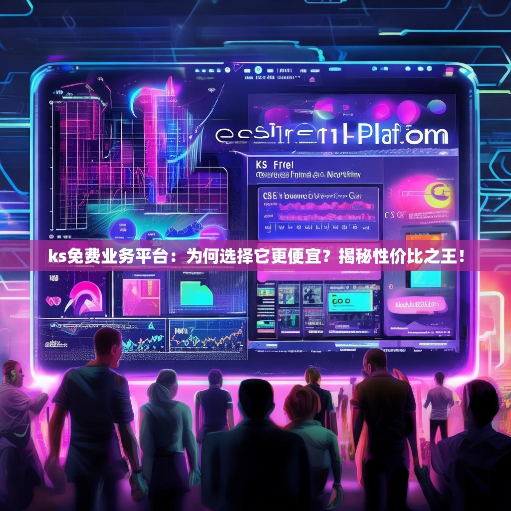ks免费业务平台：为何选择它更便宜？揭秘性价比之王！