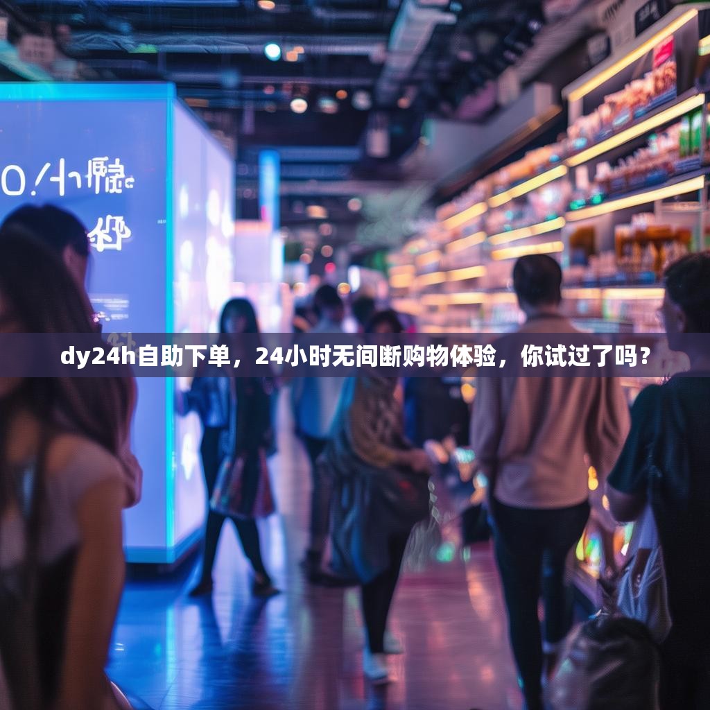 dy24h自助下单，24小时无间断购物体验，你试过了吗？