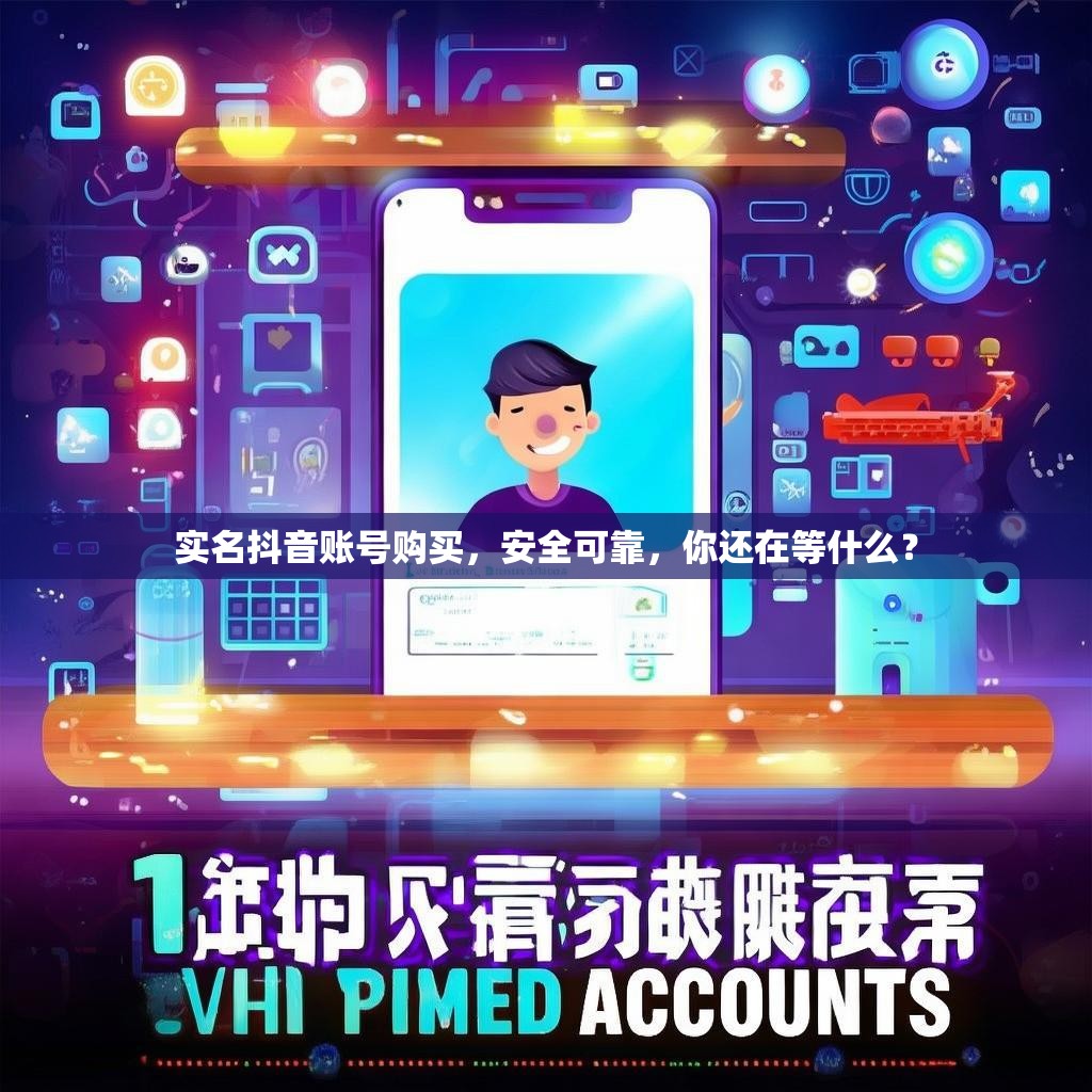实名抖音账号购买，安全可靠，你还在等什么？
