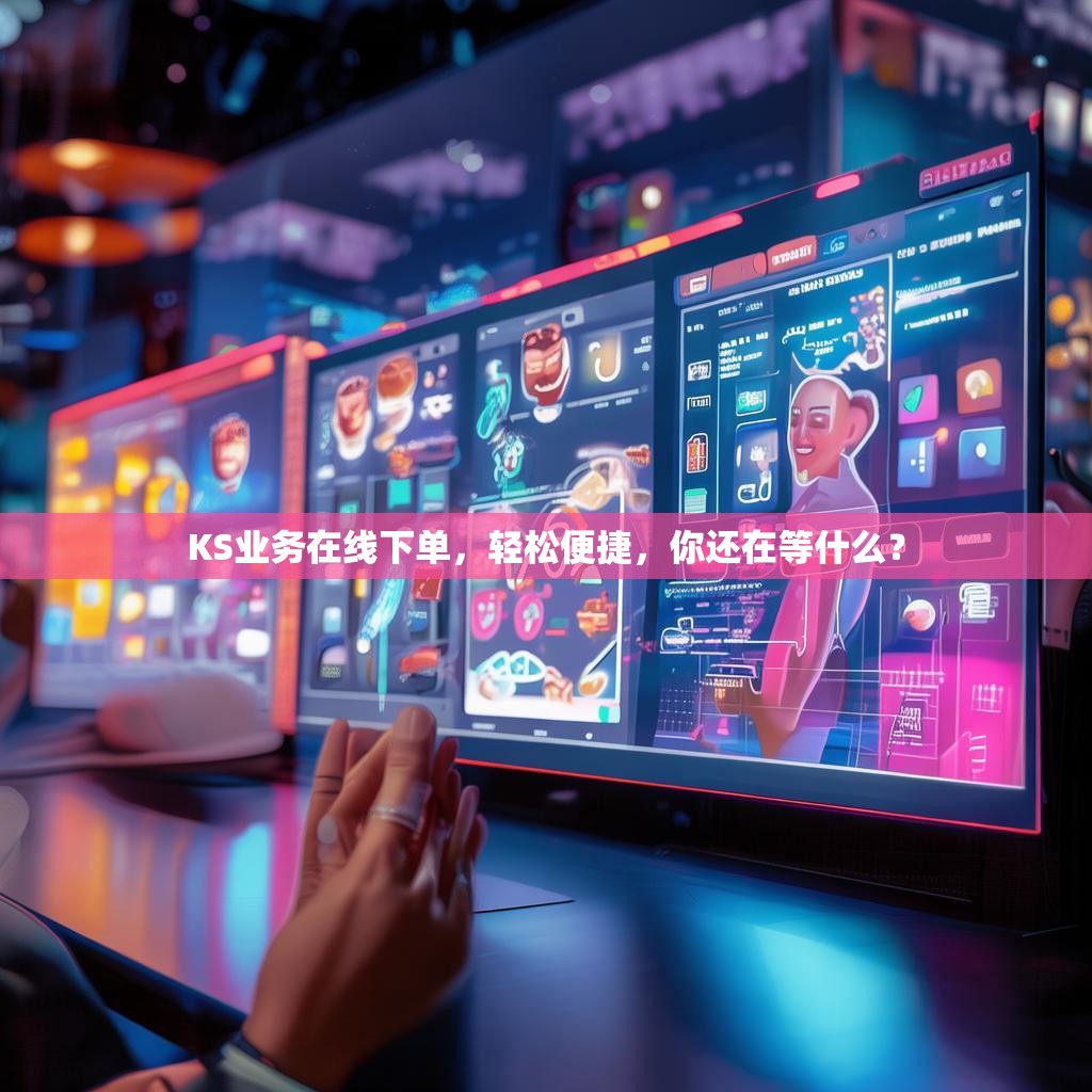KS业务在线下单，轻松便捷，你还在等什么？