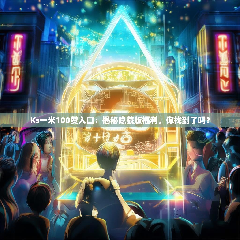 Ks一米100赞入口：揭秘隐藏版福利，你找到了吗？
