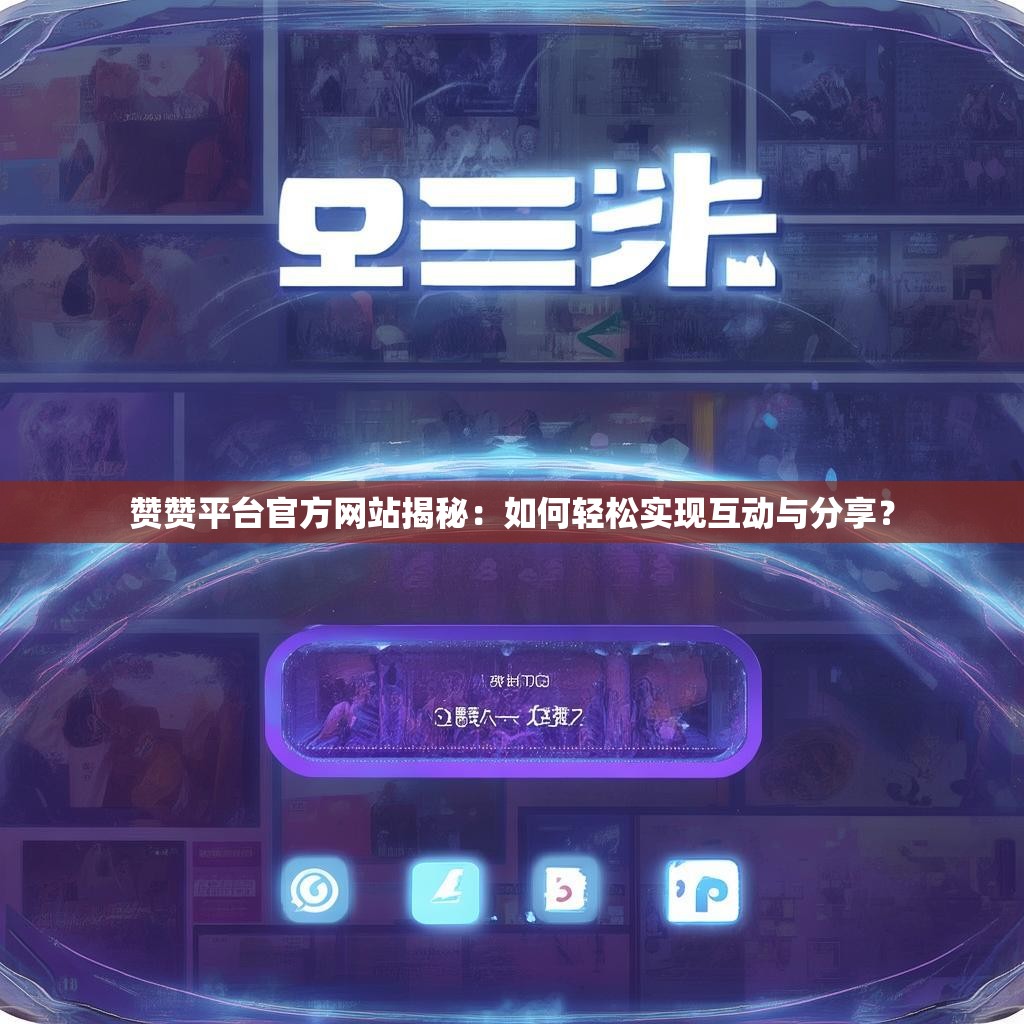 赞赞平台官方网站揭秘：如何轻松实现互动与分享？