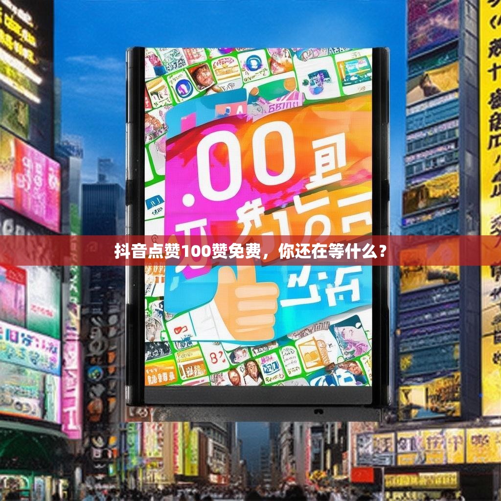 抖音点赞100赞免费，你还在等什么？