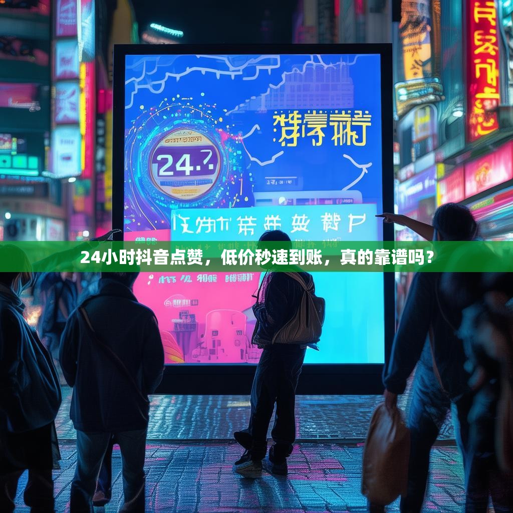 24小时抖音点赞，低价秒速到账，真的靠谱吗？