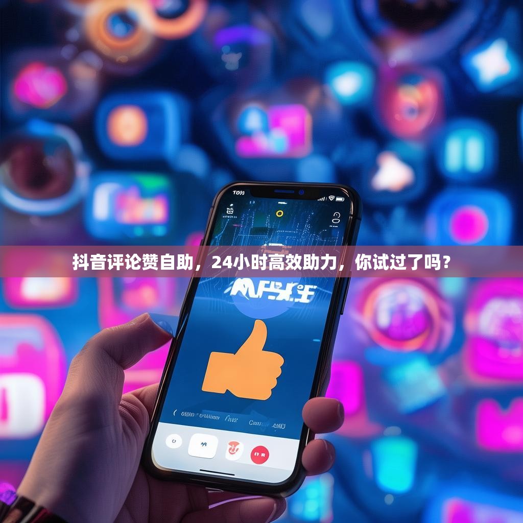 抖音评论赞自助，24小时高效助力，你试过了吗？